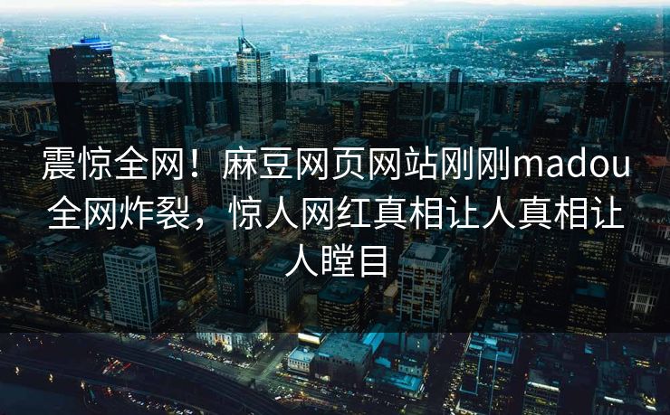 震惊全网！麻豆网页网站刚刚madou全网炸裂，惊人网红真相让人真相让人瞠目