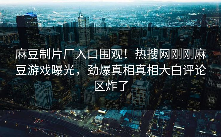 麻豆制片厂入口围观！热搜网刚刚麻豆游戏曝光，劲爆真相真相大白评论区炸了