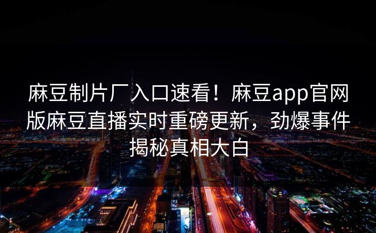 麻豆制片厂入口速看！麻豆app官网版麻豆直播实时重磅更新，劲爆事件揭秘真相大白