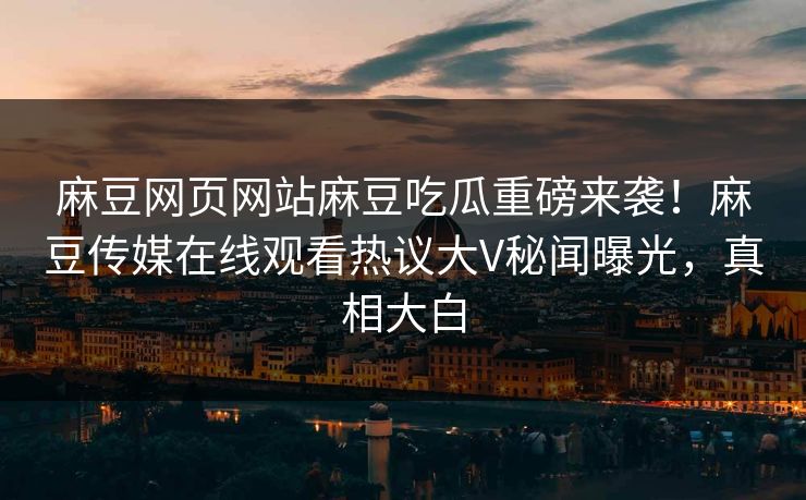 麻豆网页网站麻豆吃瓜重磅来袭！麻豆传媒在线观看热议大V秘闻曝光，真相大白