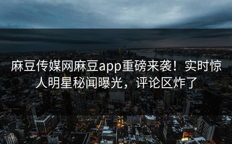 麻豆传媒网麻豆app重磅来袭！实时惊人明星秘闻曝光，评论区炸了