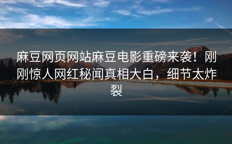 麻豆网页网站麻豆电影重磅来袭！刚刚惊人网红秘闻真相大白，细节太炸裂