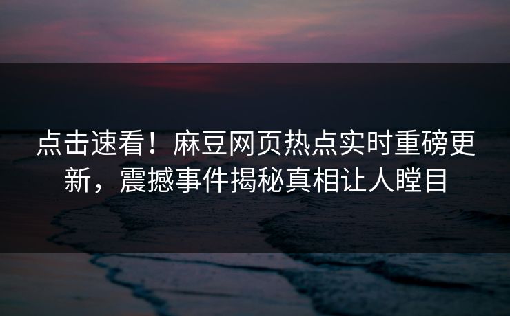 点击速看！麻豆网页热点实时重磅更新，震撼事件揭秘真相让人瞠目
