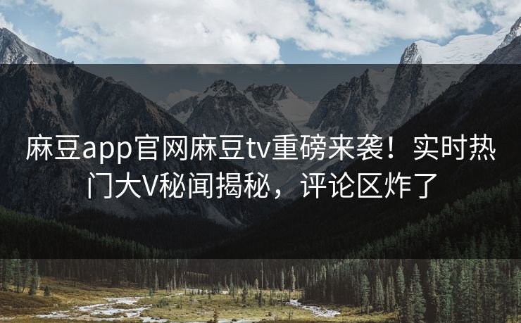 麻豆app官网麻豆tv重磅来袭！实时热门大V秘闻揭秘，评论区炸了