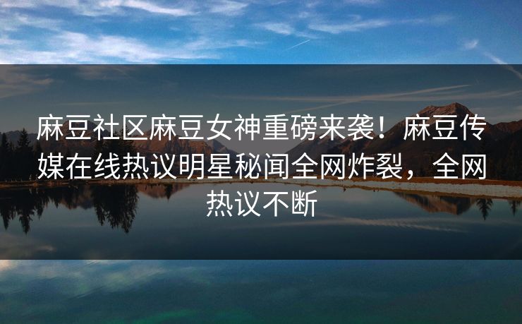 麻豆社区麻豆女神重磅来袭！麻豆传媒在线热议明星秘闻全网炸裂，全网热议不断