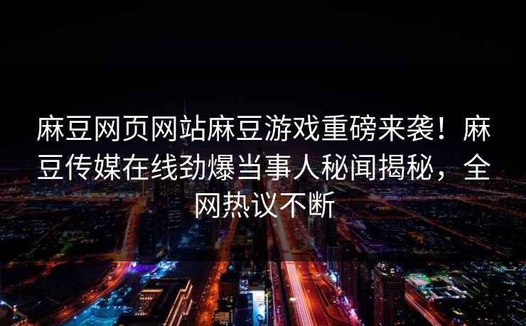 麻豆网页网站麻豆游戏重磅来袭！麻豆传媒在线劲爆当事人秘闻揭秘，全网热议不断