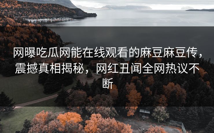 网曝吃瓜网能在线观看的麻豆麻豆传，震撼真相揭秘，网红丑闻全网热议不断
