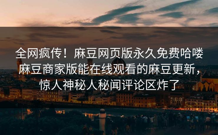 全网疯传！麻豆网页版永久免费哈喽麻豆商家版能在线观看的麻豆更新，惊人神秘人秘闻评论区炸了