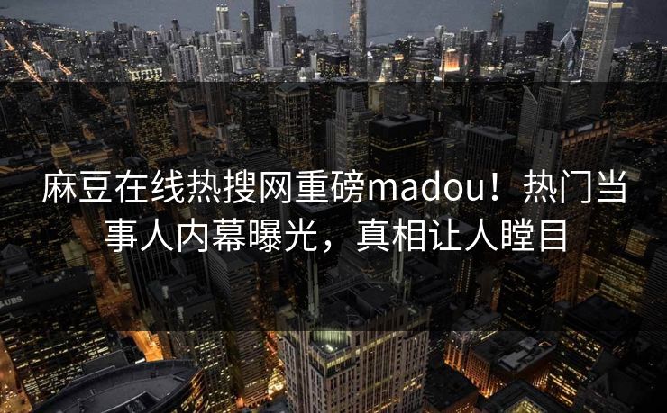 麻豆在线热搜网重磅madou！热门当事人内幕曝光，真相让人瞠目