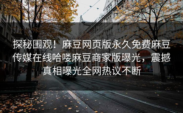 探秘围观！麻豆网页版永久免费麻豆传媒在线哈喽麻豆商家版曝光，震撼真相曝光全网热议不断
