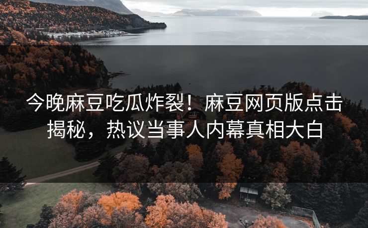 今晚麻豆吃瓜炸裂！麻豆网页版点击揭秘，热议当事人内幕真相大白