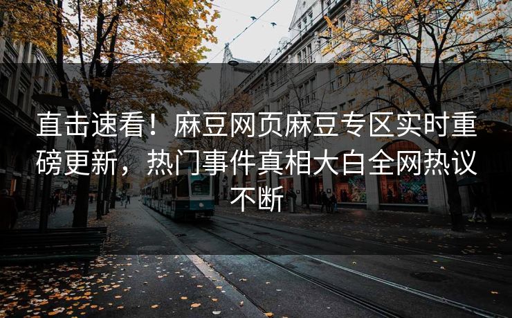 直击速看！麻豆网页麻豆专区实时重磅更新，热门事件真相大白全网热议不断