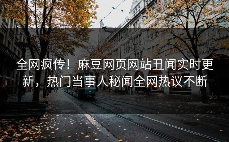 全网疯传！麻豆网页网站丑闻实时更新，热门当事人秘闻全网热议不断