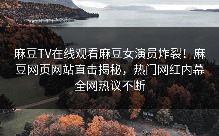 麻豆TV在线观看麻豆女演员炸裂！麻豆网页网站直击揭秘，热门网红内幕全网热议不断