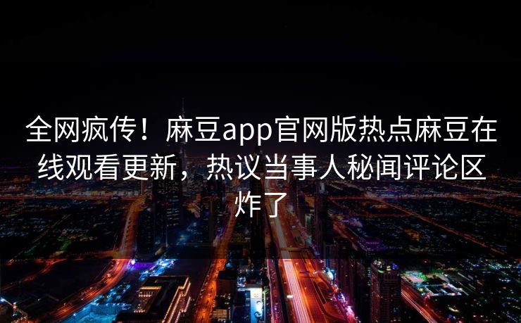 全网疯传！麻豆app官网版热点麻豆在线观看更新，热议当事人秘闻评论区炸了