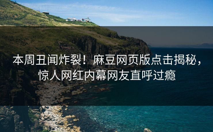 本周丑闻炸裂！麻豆网页版点击揭秘，惊人网红内幕网友直呼过瘾