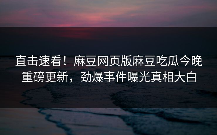 直击速看！麻豆网页版麻豆吃瓜今晚重磅更新，劲爆事件曝光真相大白
