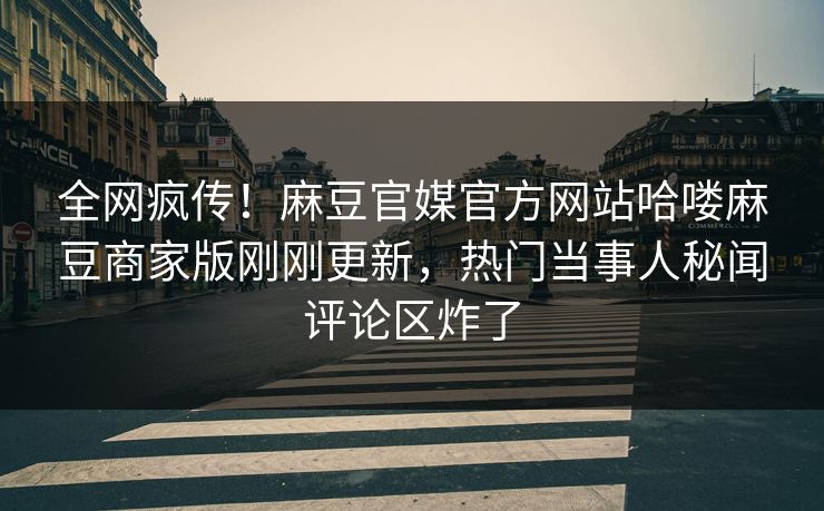 全网疯传！麻豆官媒官方网站哈喽麻豆商家版刚刚更新，热门当事人秘闻评论区炸了