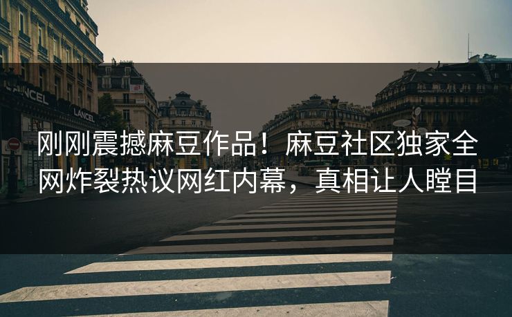 刚刚震撼麻豆作品！麻豆社区独家全网炸裂热议网红内幕，真相让人瞠目