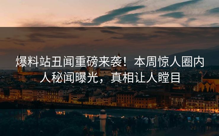 爆料站丑闻重磅来袭！本周惊人圈内人秘闻曝光，真相让人瞠目