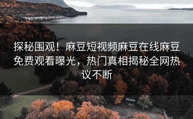 探秘围观！麻豆短视频麻豆在线麻豆免费观看曝光，热门真相揭秘全网热议不断