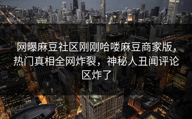 网曝麻豆社区刚刚哈喽麻豆商家版，热门真相全网炸裂，神秘人丑闻评论区炸了