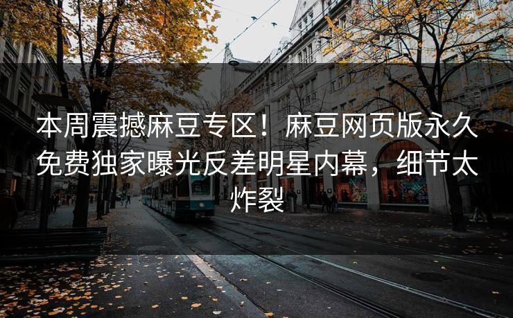本周震撼麻豆专区！麻豆网页版永久免费独家曝光反差明星内幕，细节太炸裂