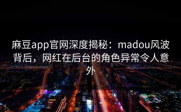 麻豆app官网深度揭秘：madou风波背后，网红在后台的角色异常令人意外
