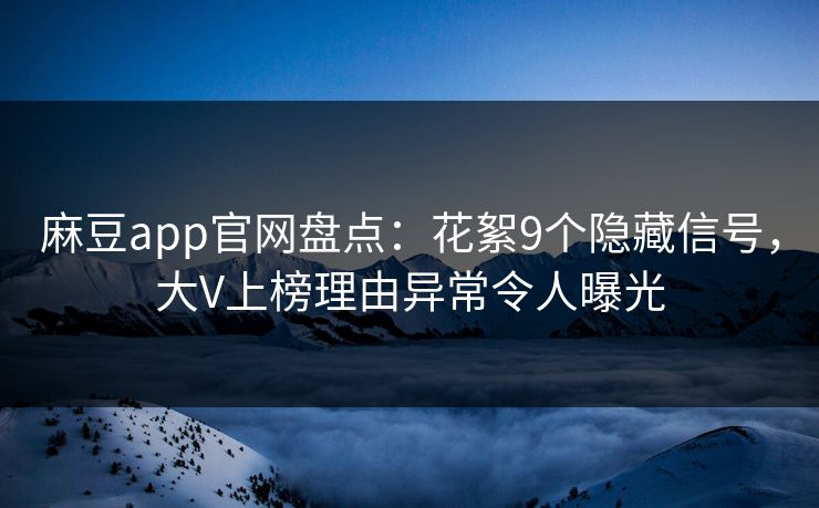 麻豆app官网盘点：花絮9个隐藏信号，大V上榜理由异常令人曝光