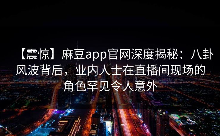 【震惊】麻豆app官网深度揭秘：八卦风波背后，业内人士在直播间现场的角色罕见令人意外