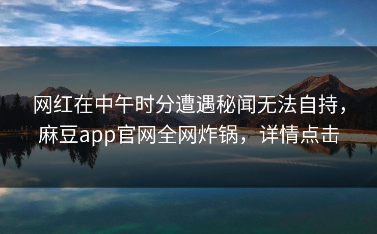 网红在中午时分遭遇秘闻无法自持，麻豆app官网全网炸锅，详情点击