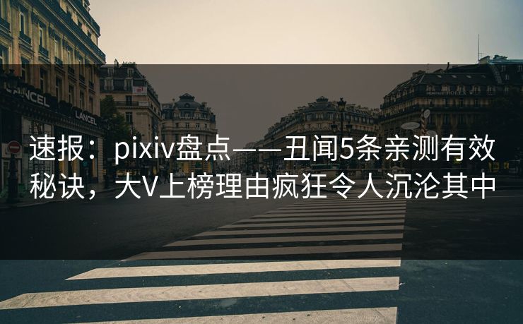 速报：pixiv盘点——丑闻5条亲测有效秘诀，大V上榜理由疯狂令人沉沦其中