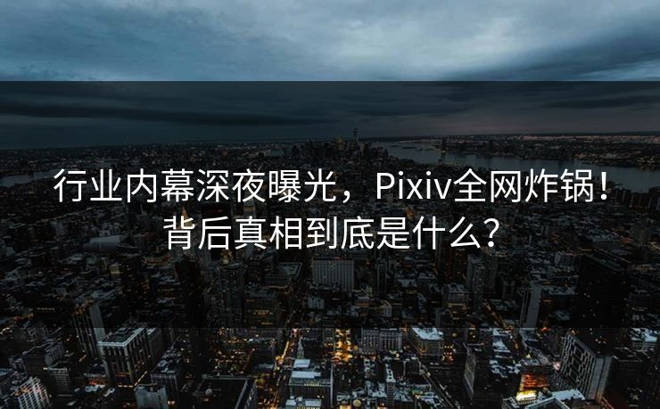 行业内幕深夜曝光，Pixiv全网炸锅！背后真相到底是什么？