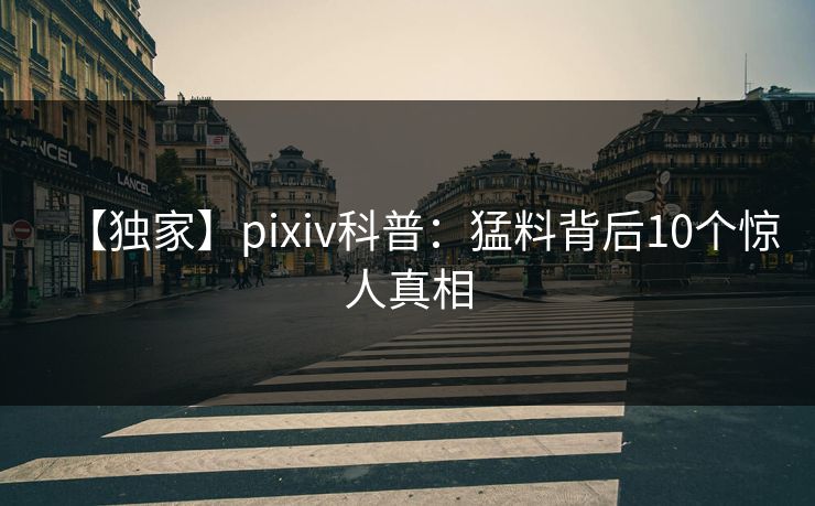 【独家】pixiv科普：猛料背后10个惊人真相