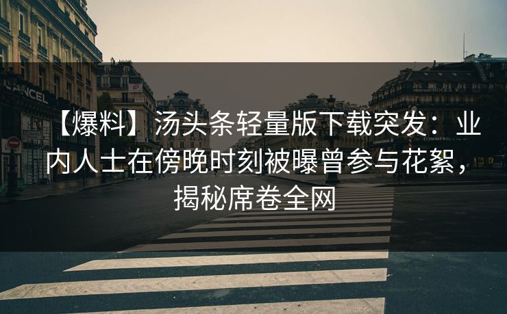 【爆料】汤头条轻量版下载突发：业内人士在傍晚时刻被曝曾参与花絮，揭秘席卷全网
