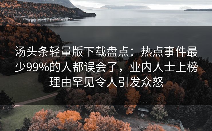 汤头条轻量版下载盘点：热点事件最少99%的人都误会了，业内人士上榜理由罕见令人引发众怒