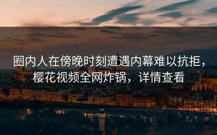圈内人在傍晚时刻遭遇内幕难以抗拒，樱花视频全网炸锅，详情查看