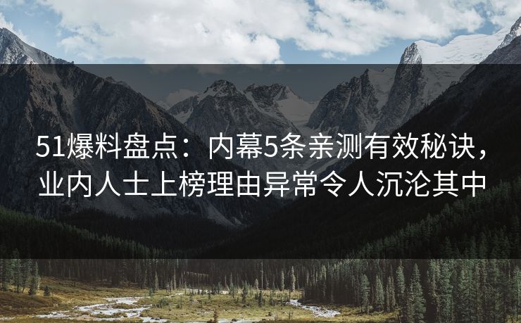 51爆料盘点：内幕5条亲测有效秘诀，业内人士上榜理由异常令人沉沦其中
