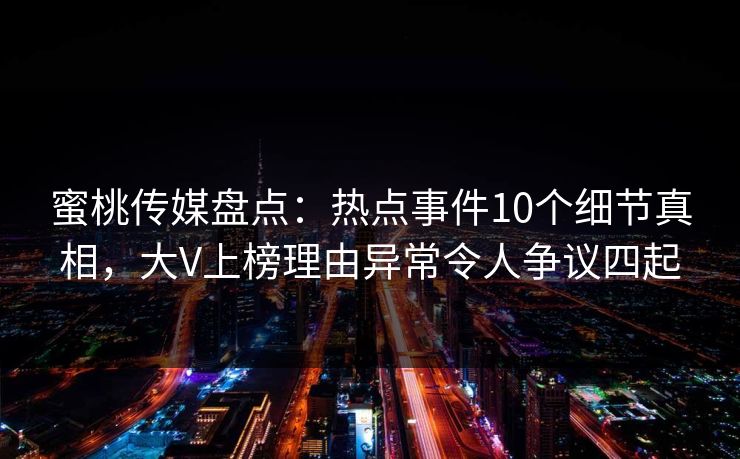 蜜桃传媒盘点：热点事件10个细节真相，大V上榜理由异常令人争议四起
