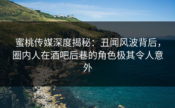 蜜桃传媒深度揭秘：丑闻风波背后，圈内人在酒吧后巷的角色极其令人意外