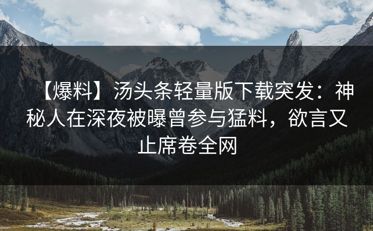 【爆料】汤头条轻量版下载突发：神秘人在深夜被曝曾参与猛料，欲言又止席卷全网