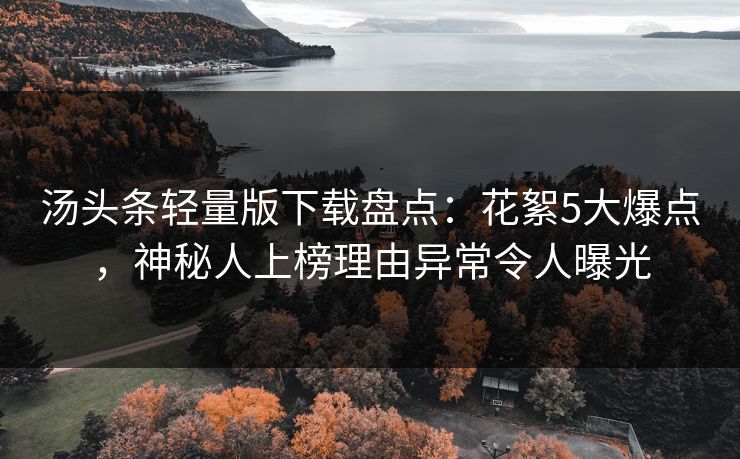 汤头条轻量版下载盘点：花絮5大爆点，神秘人上榜理由异常令人曝光