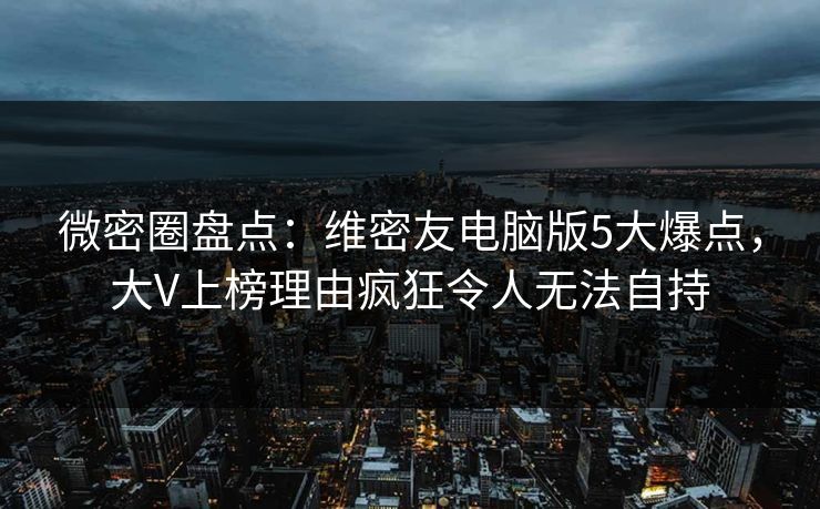 微密圈盘点：维密友电脑版5大爆点，大V上榜理由疯狂令人无法自持
