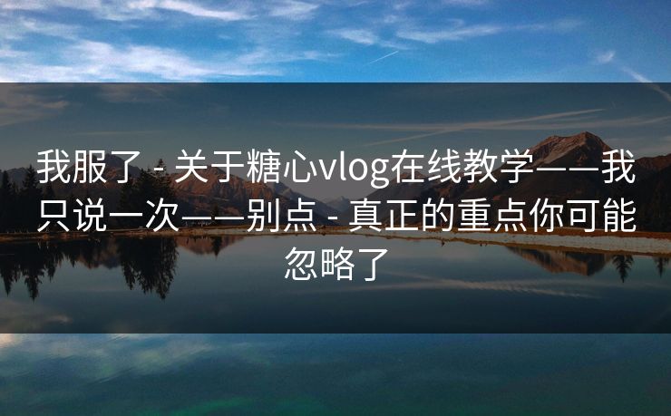 我服了 - 关于糖心vlog在线教学——我只说一次——别点 - 真正的重点你可能忽略了