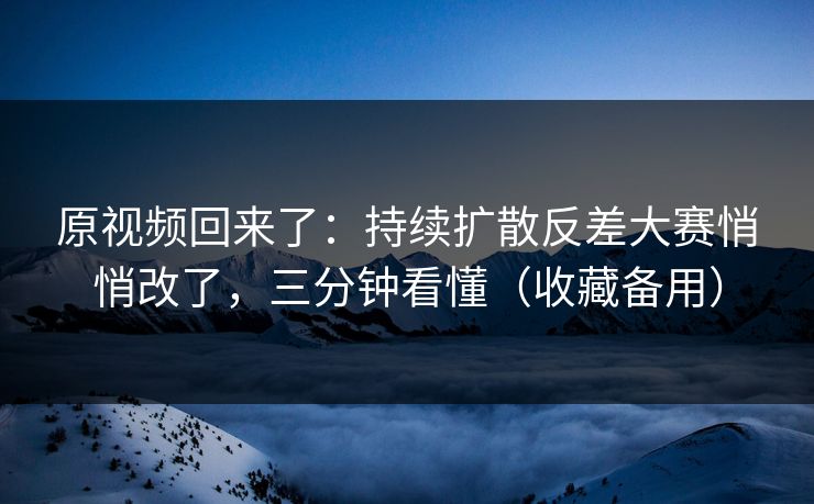 原视频回来了：持续扩散反差大赛悄悄改了，三分钟看懂（收藏备用）