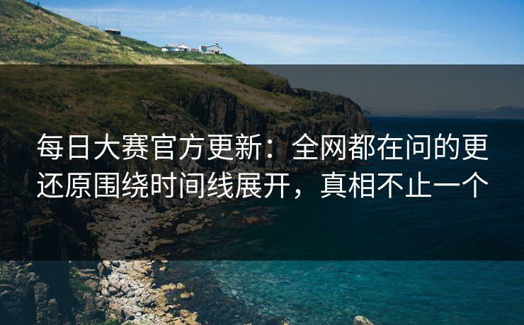 每日大赛官方更新:全网都在问的更还原围绕时间线展开,真相不止一个 每日大赛官方更新:全网都在问的更还原围绕时间线展开,真相不止一个