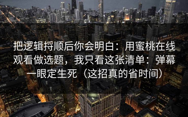 把逻辑捋顺后你会明白:用蜜桃在线观看做选题,我只看这张清单:弹幕一眼定生死(这招真的省时间) 把逻辑捋顺后你会明白:用蜜桃在线观看做选题,我只看这张清单:弹幕一眼定生死(这招真的省时间)