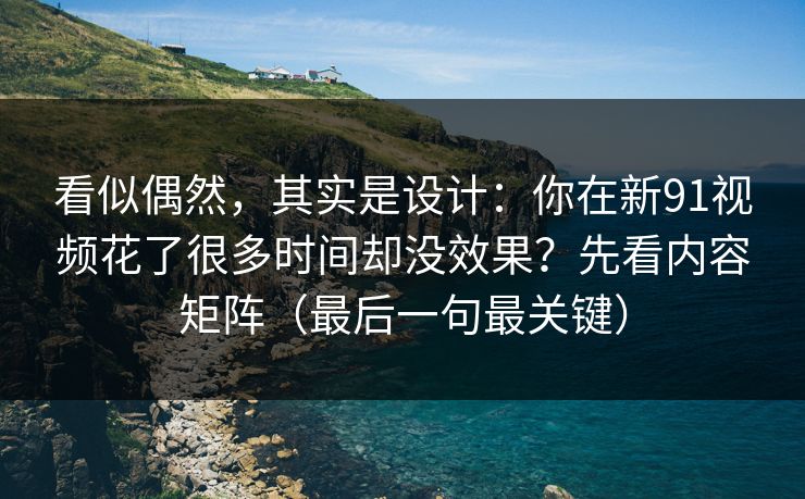 看似偶然,其实是设计:你在新91视频花了很多时间却没效果?先看内容矩阵(最后一句最关键) 看似偶然,其实是设计:你在新91视频花了很多时间却没效果?先看内容矩阵(最后一句最关键)