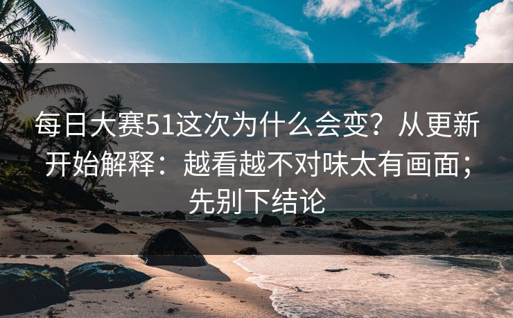 每日大赛51这次为什么会变？从更新开始解释：越看越不对味太有画面；先别下结论