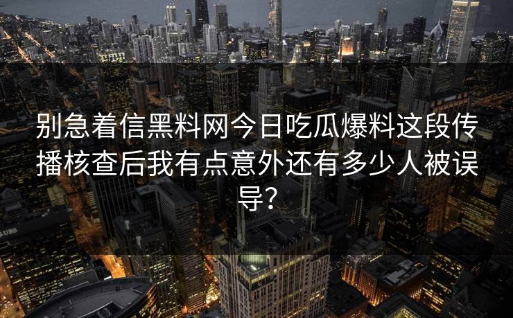 别急着信黑料网今日吃瓜爆料这段传播核查后我有点意外还有多少人被误导？